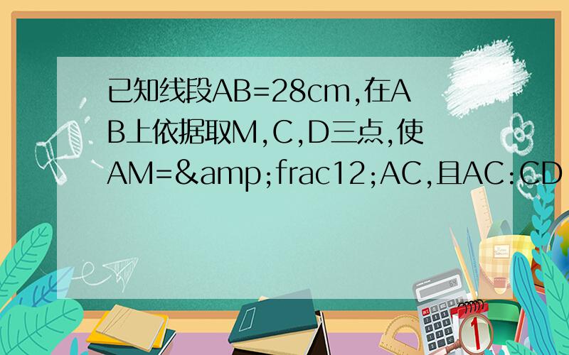 已知线段AB=28cm,在AB上依据取M,C,D三点,使AM=&frac12;AC,且AC:CD:DB=2:5:7,在AB上找一点N,使N满足条已知线段AB=28cm,在AB上依据取M,C,D三点,使AM=½AC,且AC:CD:DB=2:5:7,在AB上找一点N,使N满足条件DN=2/7DB,