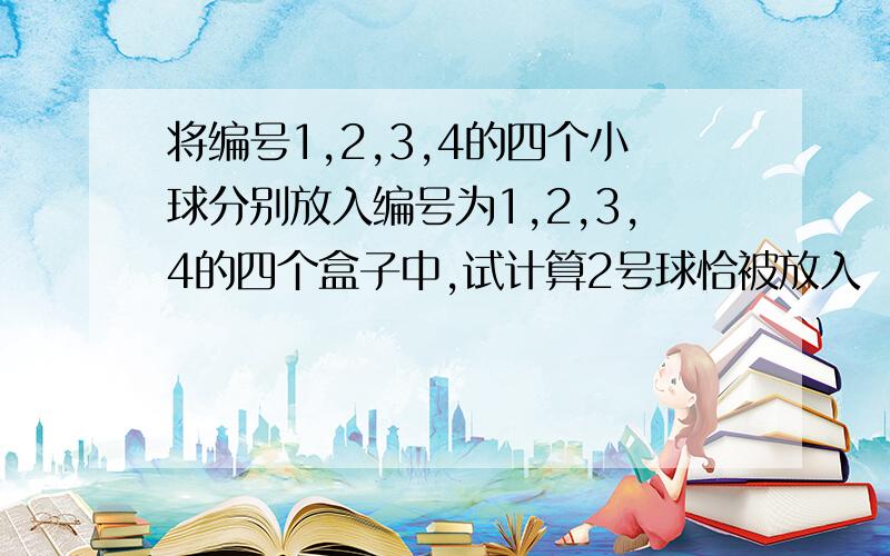 将编号1,2,3,4的四个小球分别放入编号为1,2,3,4的四个盒子中,试计算2号球恰被放入