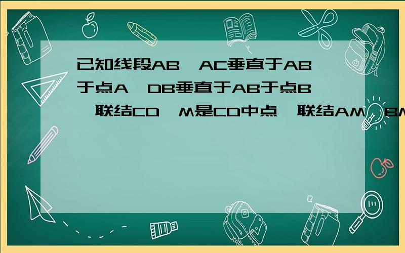 已知线段AB,AC垂直于AB于点A,DB垂直于AB于点B,联结CD,M是CD中点,联结AM,BM.求证：AM=BM图自己画下,ABCD不构成梯形,图别画错作图：画条线段AB，以A为垂足向下作垂线标字母C，以B为垂足向上作垂线