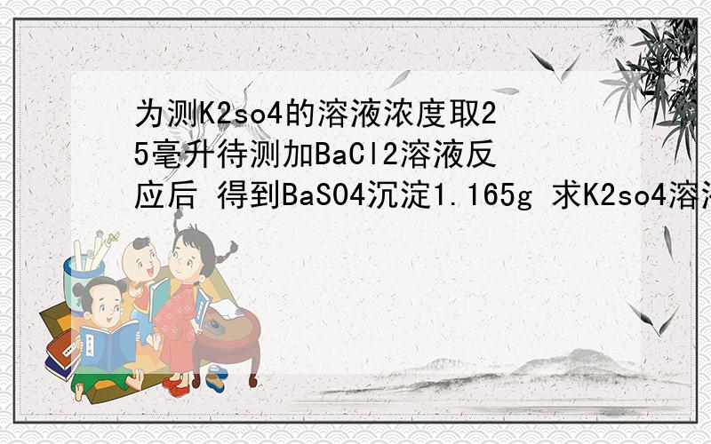 为测K2so4的溶液浓度取25毫升待测加BaCl2溶液反应后 得到BaS04沉淀1.165g 求K2so4溶液的物质量浓度是多少