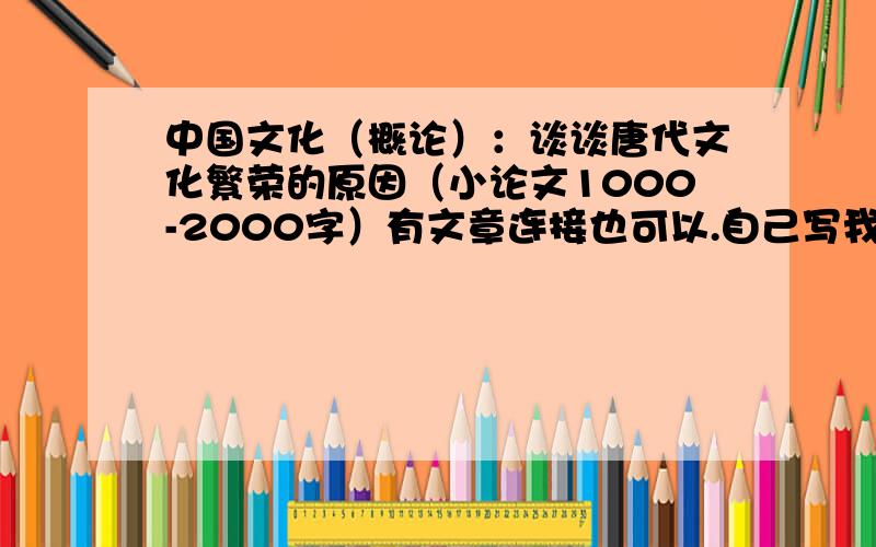 中国文化（概论）：谈谈唐代文化繁荣的原因（小论文1000-2000字）有文章连接也可以.自己写我的分就全部给