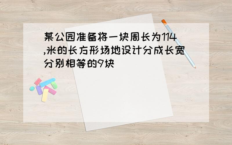 某公园准备将一块周长为114,米的长方形场地设计分成长宽分别相等的9块