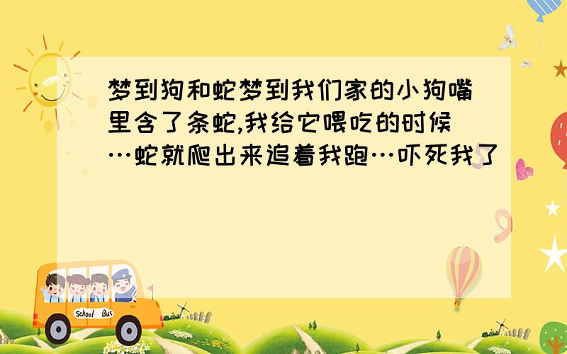 梦到狗和蛇梦到我们家的小狗嘴里含了条蛇,我给它喂吃的时候…蛇就爬出来追着我跑…吓死我了