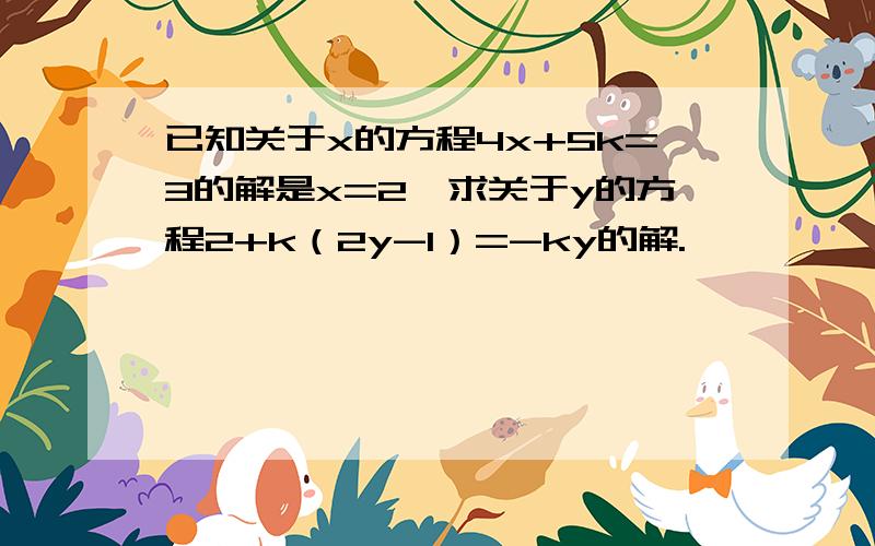 已知关于x的方程4x+5k=3的解是x=2,求关于y的方程2+k（2y-1）=-ky的解.