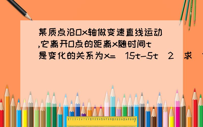 某质点沿Ox轴做变速直线运动,它离开O点的距离x随时间t是变化的关系为x=(15t-5t^2)求（1）该知道在开始运动2S内的平均速度（2）第2S内的平均速度