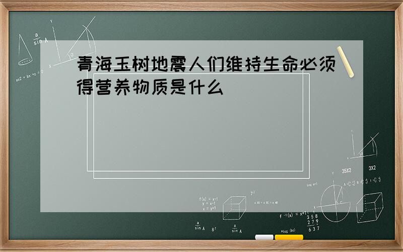 青海玉树地震人们维持生命必须得营养物质是什么