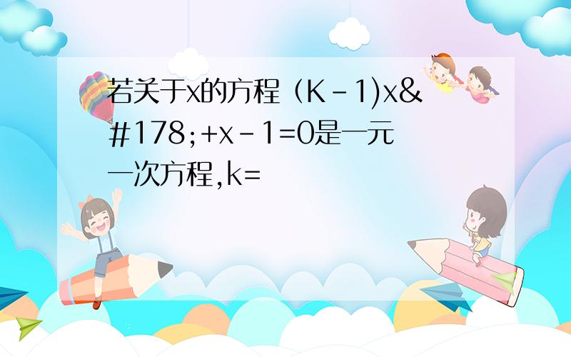 若关于x的方程（K-1)x²+x-1=0是一元一次方程,k=