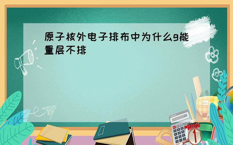 原子核外电子排布中为什么g能量层不排