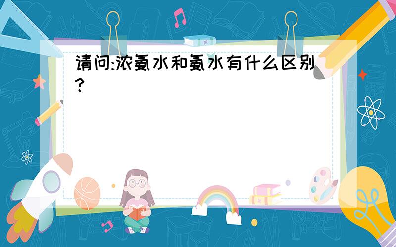 请问:浓氨水和氨水有什么区别?