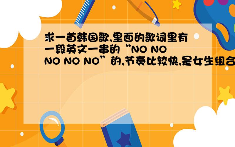 求一首韩国歌,里面的歌词里有一段英文一串的“NO NO NO NO NO”的,节奏比较快,是女生组合不是少女时代的