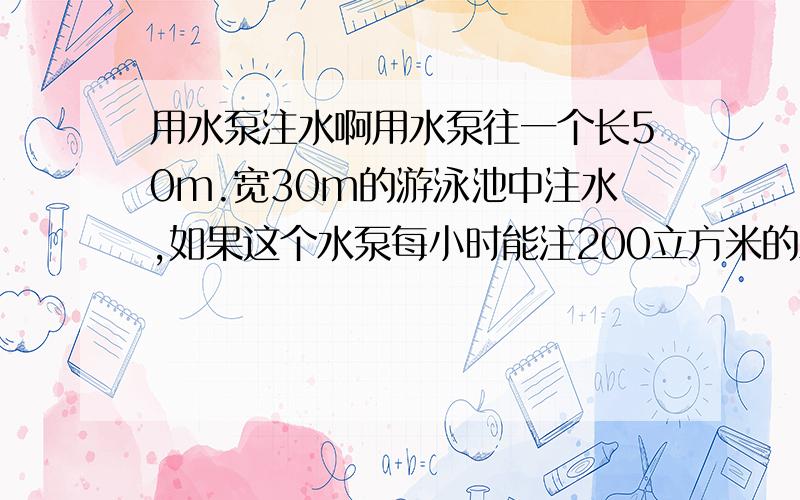 用水泵注水啊用水泵往一个长50m.宽30m的游泳池中注水,如果这个水泵每小时能注200立方米的水,多少小时才能使水的深达到2.4m?