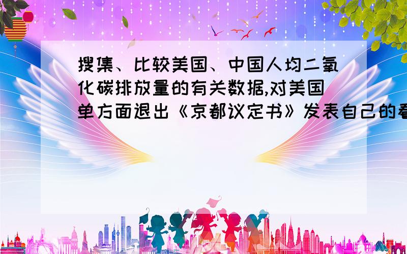 搜集、比较美国、中国人均二氧化碳排放量的有关数据,对美国单方面退出《京都议定书》发表自己的看法.