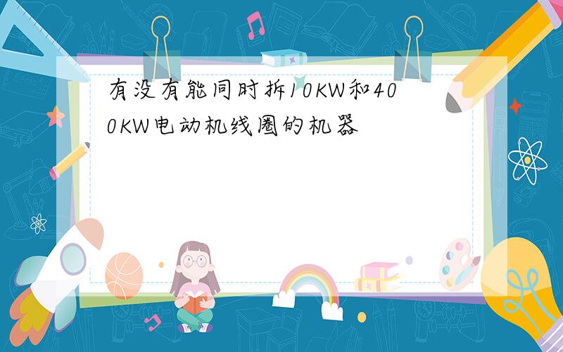 有没有能同时拆10KW和400KW电动机线圈的机器