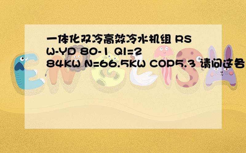 一体化双冷高效冷水机组 RSW-YD 80-1 Ql=284KW N=66.5KW COP5.3 请问这各个参数代表什么意思呢