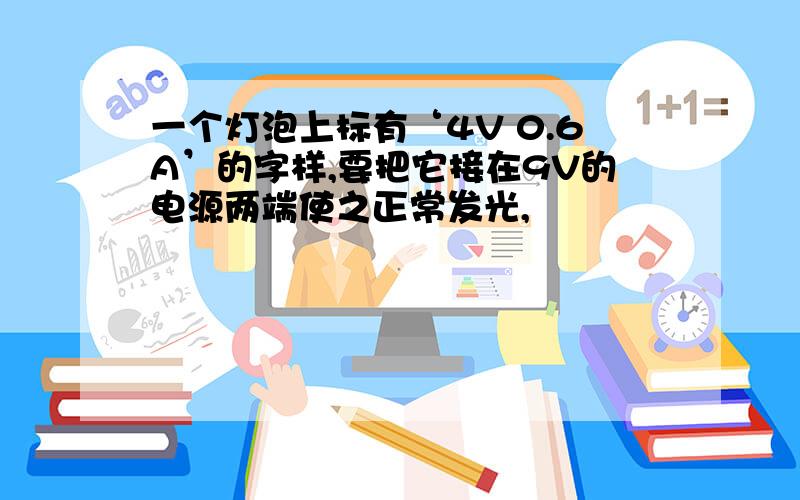 一个灯泡上标有‘4V 0.6A’的字样,要把它接在9V的电源两端使之正常发光,