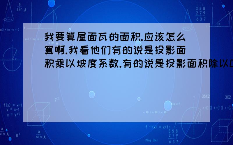 我要算屋面瓦的面积.应该怎么算啊.我看他们有的说是投影面积乘以坡度系数.有的说是投影面积除以COS角度.有四面屋面瓦,也有两面的.到底应该怎么算啊.