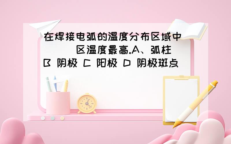 在焊接电弧的温度分布区域中____区温度最高.A、弧柱 B 阴极 C 阳极 D 阴极斑点