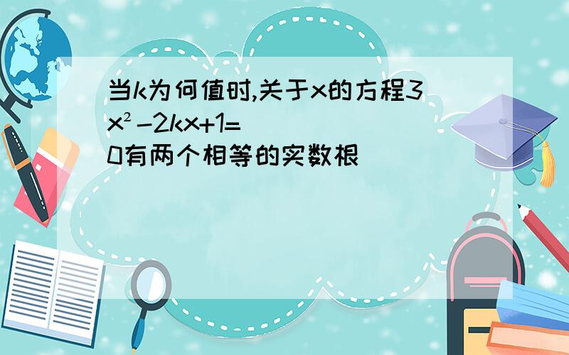 当k为何值时,关于x的方程3x²-2kx+1=0有两个相等的实数根