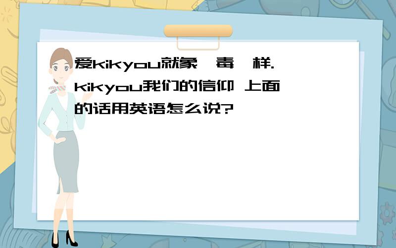 爱kikyou就象,毒一样.kikyou我们的信仰 上面的话用英语怎么说?