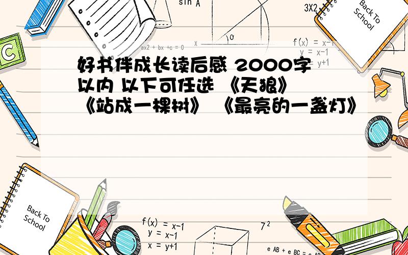 好书伴成长读后感 2000字以内 以下可任选 《天狼》 《站成一棵树》 《最亮的一盏灯》