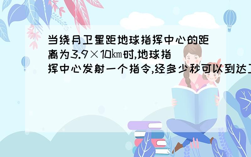 当绕月卫星距地球指挥中心的距离为3.9×10㎞时,地球指挥中心发射一个指令,经多少秒可以到达卫星?