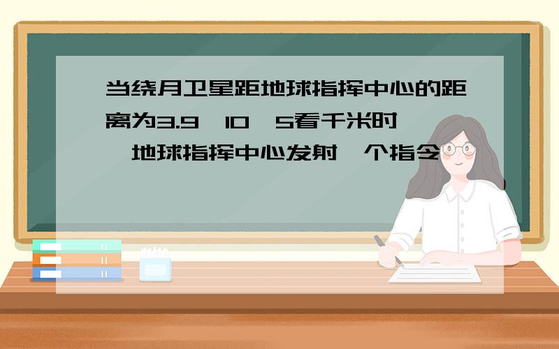 当绕月卫星距地球指挥中心的距离为3.9×10∧5看千米时,地球指挥中心发射一个指令