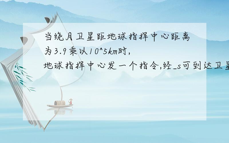 当绕月卫星距地球指挥中心距离为3.9乘以10^5km时,地球指挥中心发一个指令,经_s可到达卫星.
