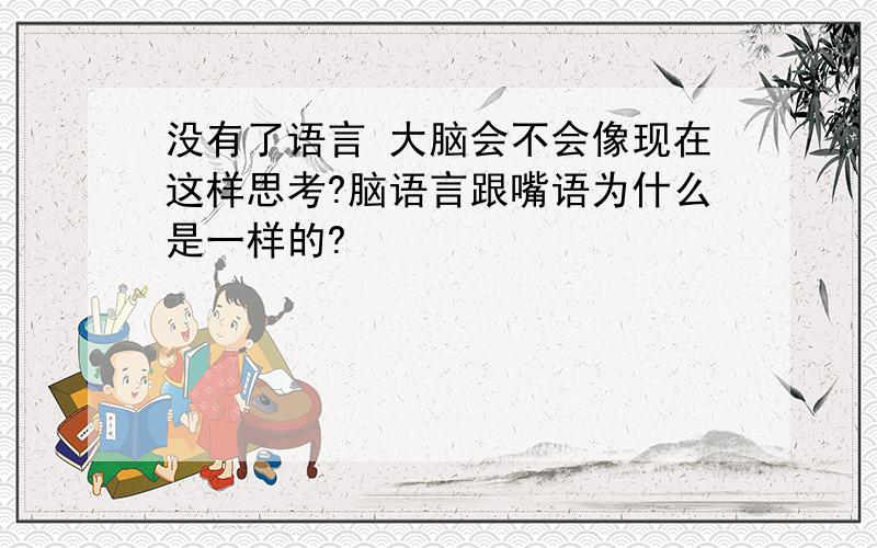 没有了语言 大脑会不会像现在这样思考?脑语言跟嘴语为什么是一样的?