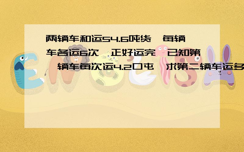 两辆车和运54.6吨货,每辆车各运6次,正好运完,已知第一辆车每次运4.2口屯,求第二辆车运多少吨?