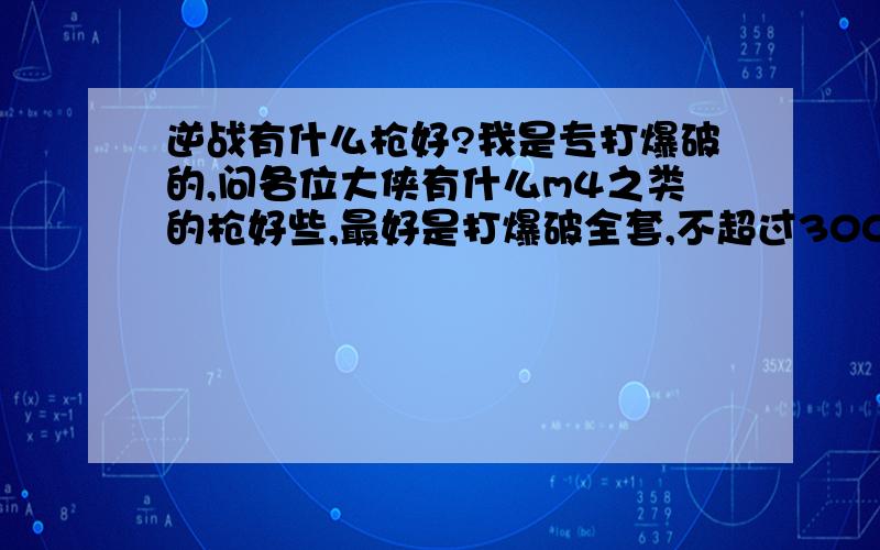 逆战有什么枪好?我是专打爆破的,问各位大侠有什么m4之类的枪好些,最好是打爆破全套,不超过300元,