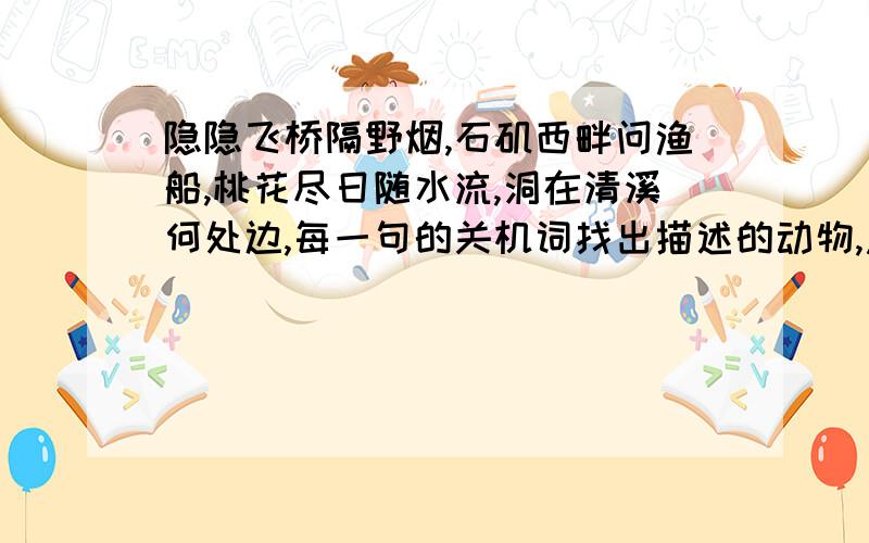 隐隐飞桥隔野烟,石矶西畔问渔船,桃花尽日随水流,洞在清溪何处边,每一句的关机词找出描述的动物,急用