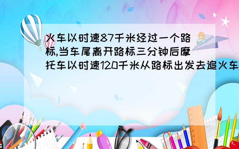 火车以时速87千米经过一个路标,当车尾离开路标三分钟后摩托车以时速120千米从路标出发去追火车出发后九分钟与火车头并齐,火车的全长是多少米