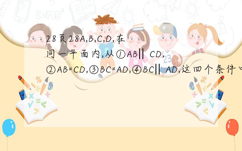 28页28A,B,C,D,在同一平面内,从①AB‖CD,②AB=CD,③BC=AD,④BC‖AD,这四个条件中任选两个,能使四边形ABCD是平行四边形的选法有几种,列举出