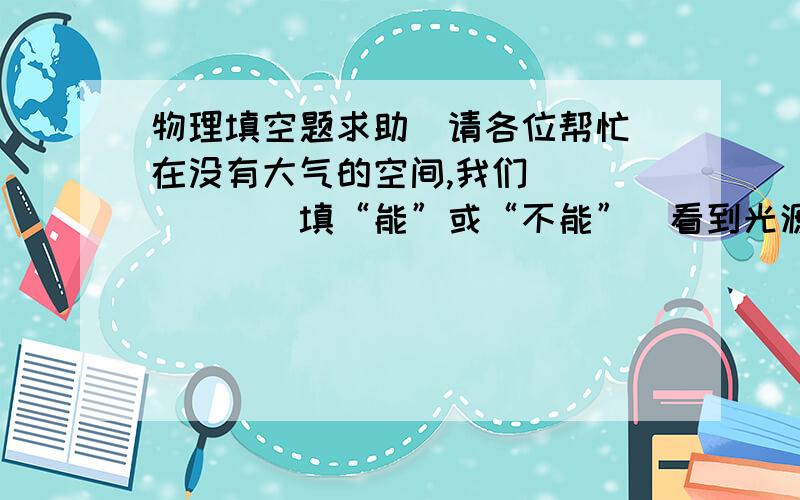 物理填空题求助（请各位帮忙）在没有大气的空间,我们______（填“能”或“不能”）看到光源,但整个天空是______的,星星因没有大气对光的______而不闪烁.不会吧，早知道不用那么多积分了。