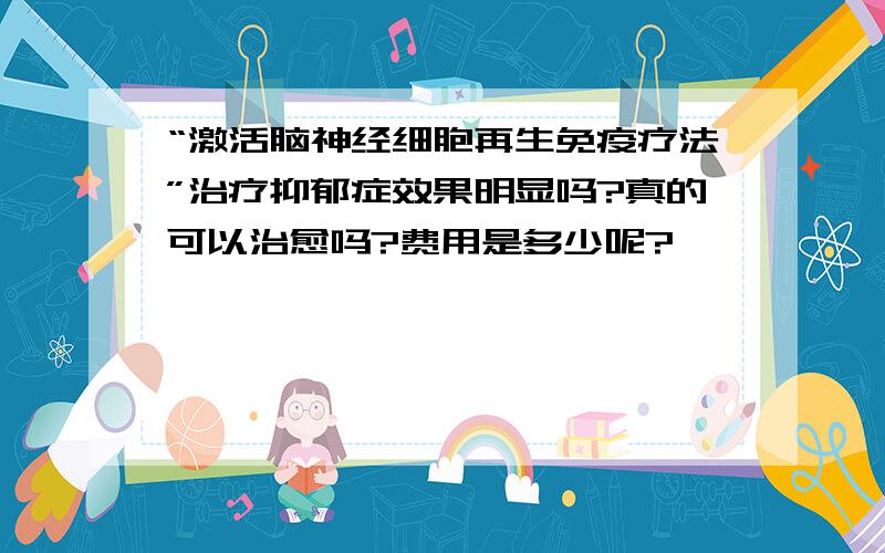 “激活脑神经细胞再生免疫疗法”治疗抑郁症效果明显吗?真的可以治愈吗?费用是多少呢?