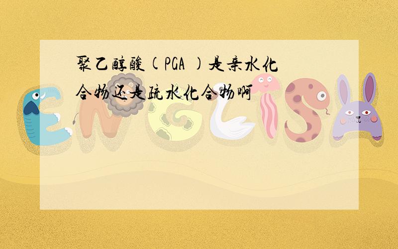 聚乙醇酸(PGA )是亲水化合物还是疏水化合物啊