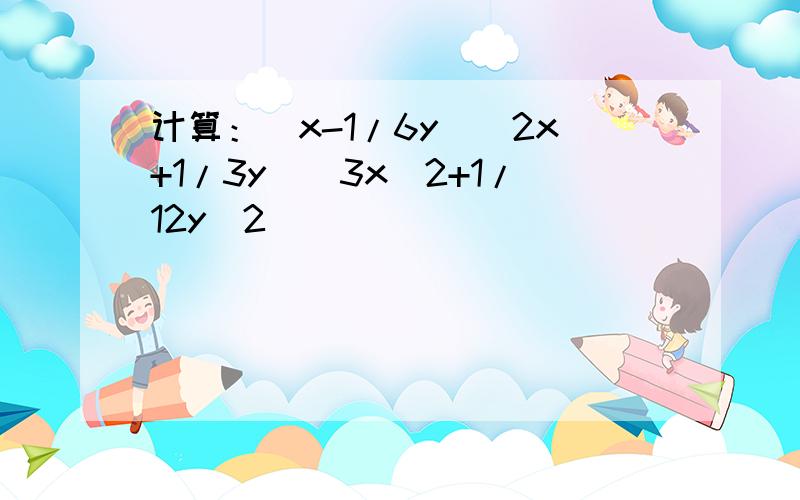 计算：(x-1/6y)(2x+1/3y)(3x^2+1/12y^2)