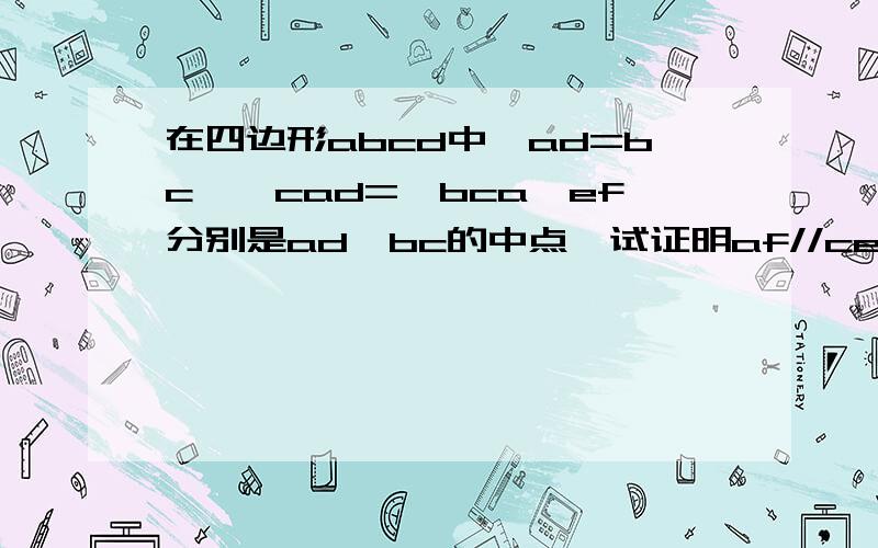 在四边形abcd中,ad=bc,∠cad=∠bca,ef分别是ad,bc的中点,试证明af//ce