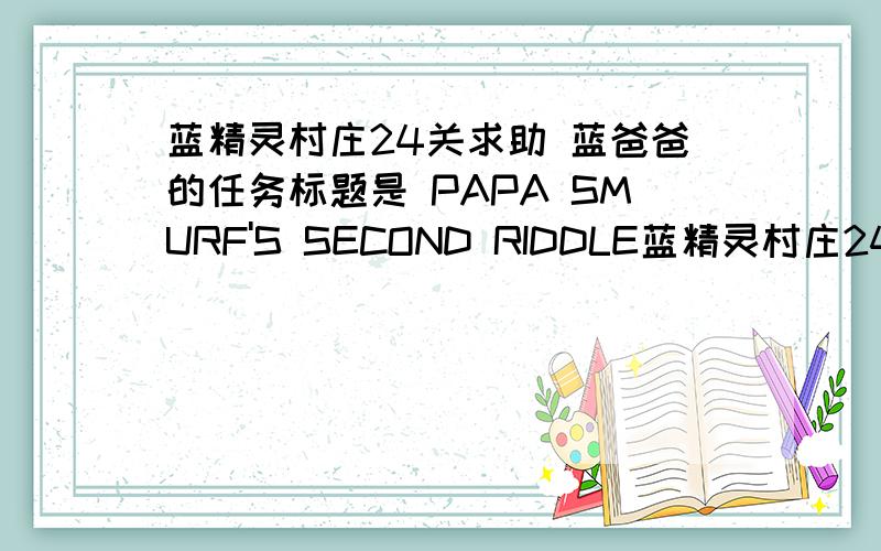 蓝精灵村庄24关求助 蓝爸爸的任务标题是 PAPA SMURF'S SECOND RIDDLE蓝精灵村庄24关求助 蓝爸爸的任务内容是 this is a room that has no floor,no walls no windows,and also no door.what is it?这个任务不太明白