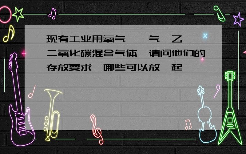 现有工业用氧气、氩气、乙炔、二氧化碳混合气体,请问他们的存放要求,哪些可以放一起,