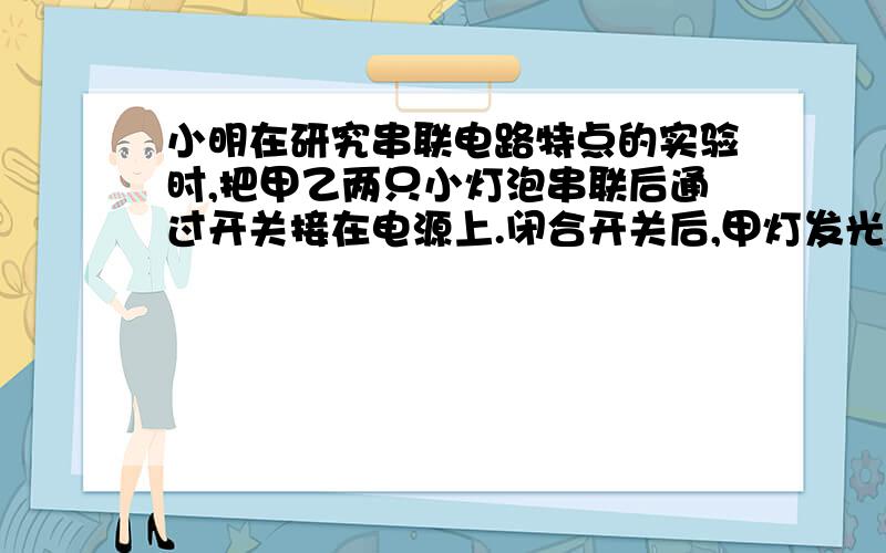 小明在研究串联电路特点的实验时,把甲乙两只小灯泡串联后通过开关接在电源上.闭合开关后,甲灯发光,乙不发光,乙灯不发光的原因是