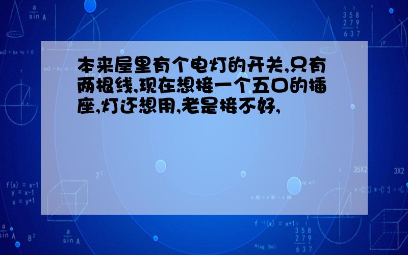 本来屋里有个电灯的开关,只有两根线,现在想接一个五口的插座,灯还想用,老是接不好,