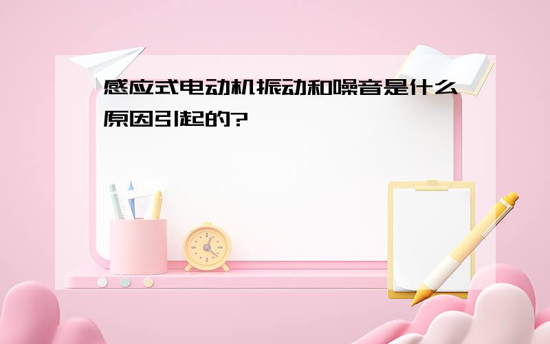 感应式电动机振动和噪音是什么原因引起的?