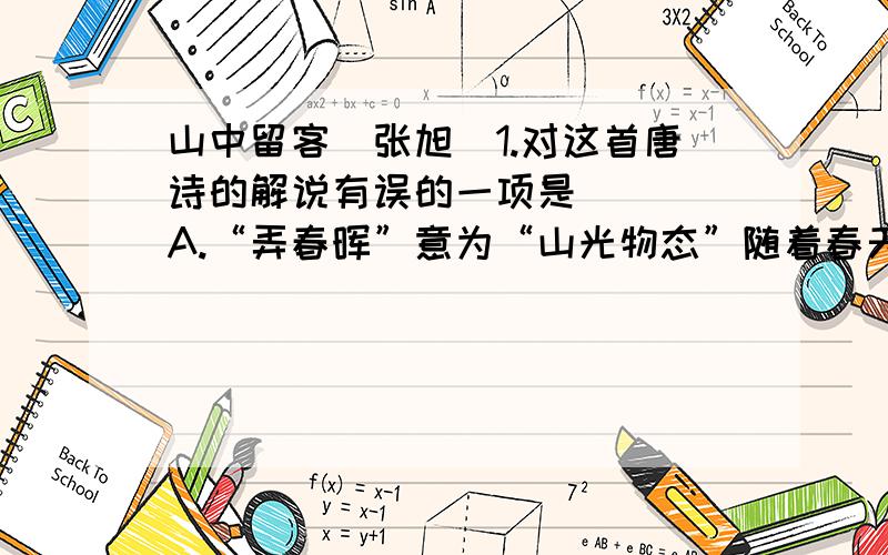 山中留客（张旭）1.对这首唐诗的解说有误的一项是（  ）A.“弄春晖”意为“山光物态”随着春天的阳光忽隐忽现而不断变化.一个“弄”字传神入化,赋予万物以生动的情态及和谐的意趣.B.