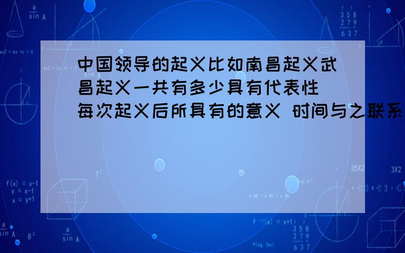 中国领导的起义比如南昌起义武昌起义一共有多少具有代表性 每次起义后所具有的意义 时间与之联系的有什么