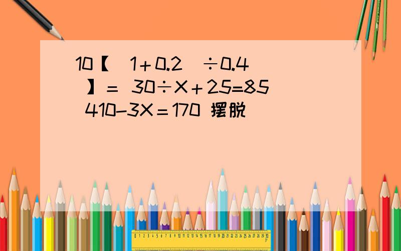 10【（1＋0.2）÷0.4 】＝ 30÷X＋25=85 410-3X＝170 摆脱