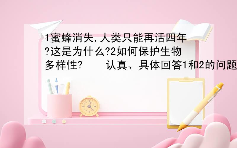 1蜜蜂消失,人类只能再活四年?这是为什么?2如何保护生物多样性?    认真、具体回答1和2的问题财富值最高奖励一百五十.