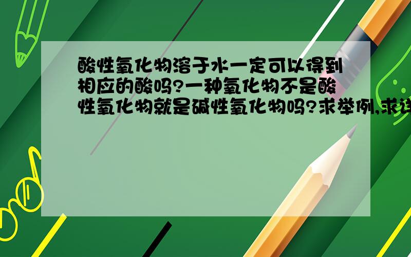 酸性氧化物溶于水一定可以得到相应的酸吗?一种氧化物不是酸性氧化物就是碱性氧化物吗?求举例,求详解,