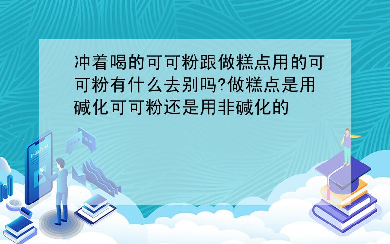 冲着喝的可可粉跟做糕点用的可可粉有什么去别吗?做糕点是用碱化可可粉还是用非碱化的