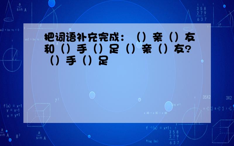 把词语补充完成：（）亲（）友和（）手（）足（）亲（）友?（）手（）足